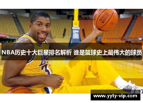 NBA历史十大巨星排名解析 谁是篮球史上最伟大的球员