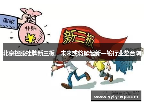 北京控股挂牌新三板，未来或将掀起新一轮行业整合潮