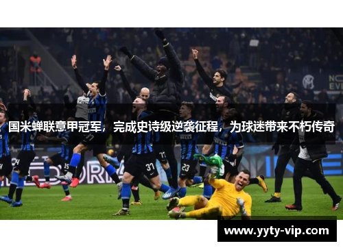 国米蝉联意甲冠军，完成史诗级逆袭征程，为球迷带来不朽传奇