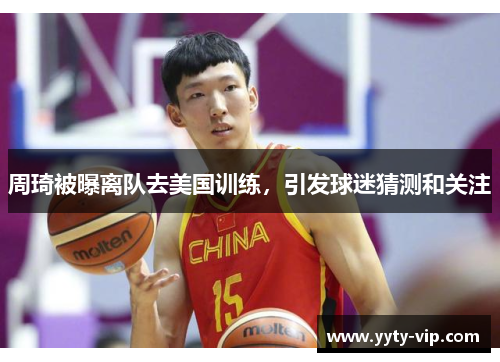 周琦被曝离队去美国训练，引发球迷猜测和关注