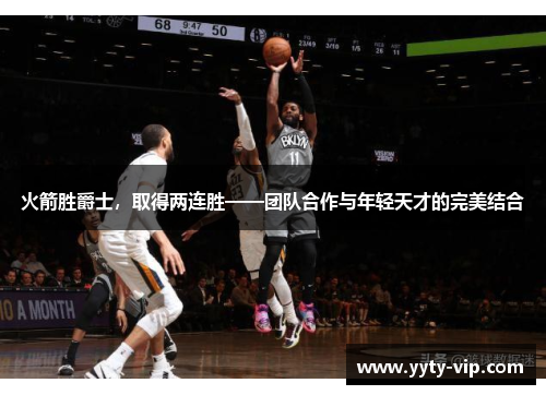 火箭胜爵士，取得两连胜——团队合作与年轻天才的完美结合