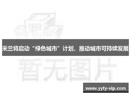 米兰将启动“绿色城市”计划，推动城市可持续发展