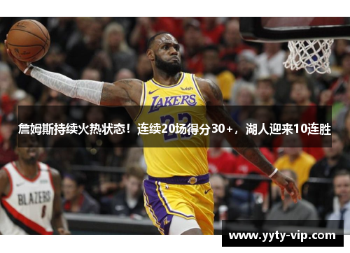 詹姆斯持续火热状态！连续20场得分30+，湖人迎来10连胜