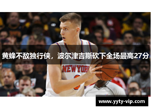 黄蜂不敌独行侠，波尔津吉斯砍下全场最高27分