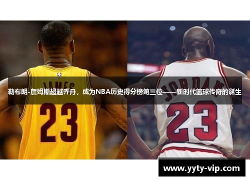 勒布朗-詹姆斯超越乔丹，成为NBA历史得分榜第三位——新时代篮球传奇的诞生