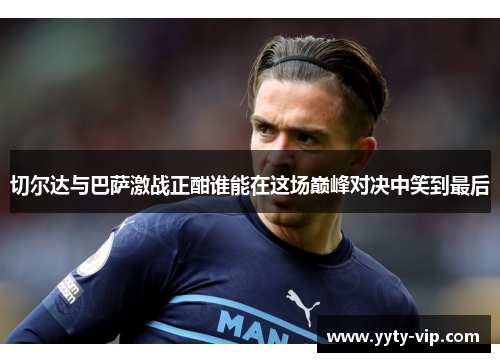 切尔达与巴萨激战正酣谁能在这场巅峰对决中笑到最后