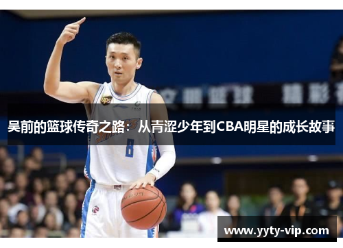 吴前的篮球传奇之路：从青涩少年到CBA明星的成长故事