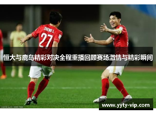 恒大与鹿岛精彩对决全程重播回顾赛场激情与精彩瞬间