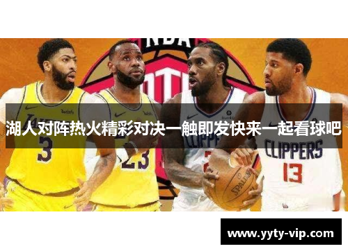 湖人对阵热火精彩对决一触即发快来一起看球吧
