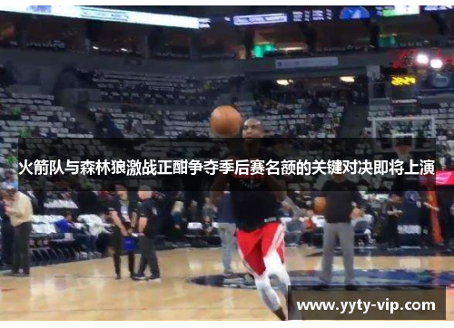 火箭队与森林狼激战正酣争夺季后赛名额的关键对决即将上演