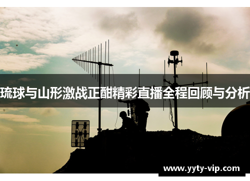 琉球与山形激战正酣精彩直播全程回顾与分析