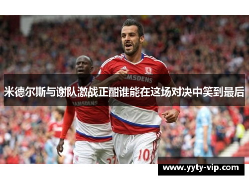 米德尔斯与谢队激战正酣谁能在这场对决中笑到最后